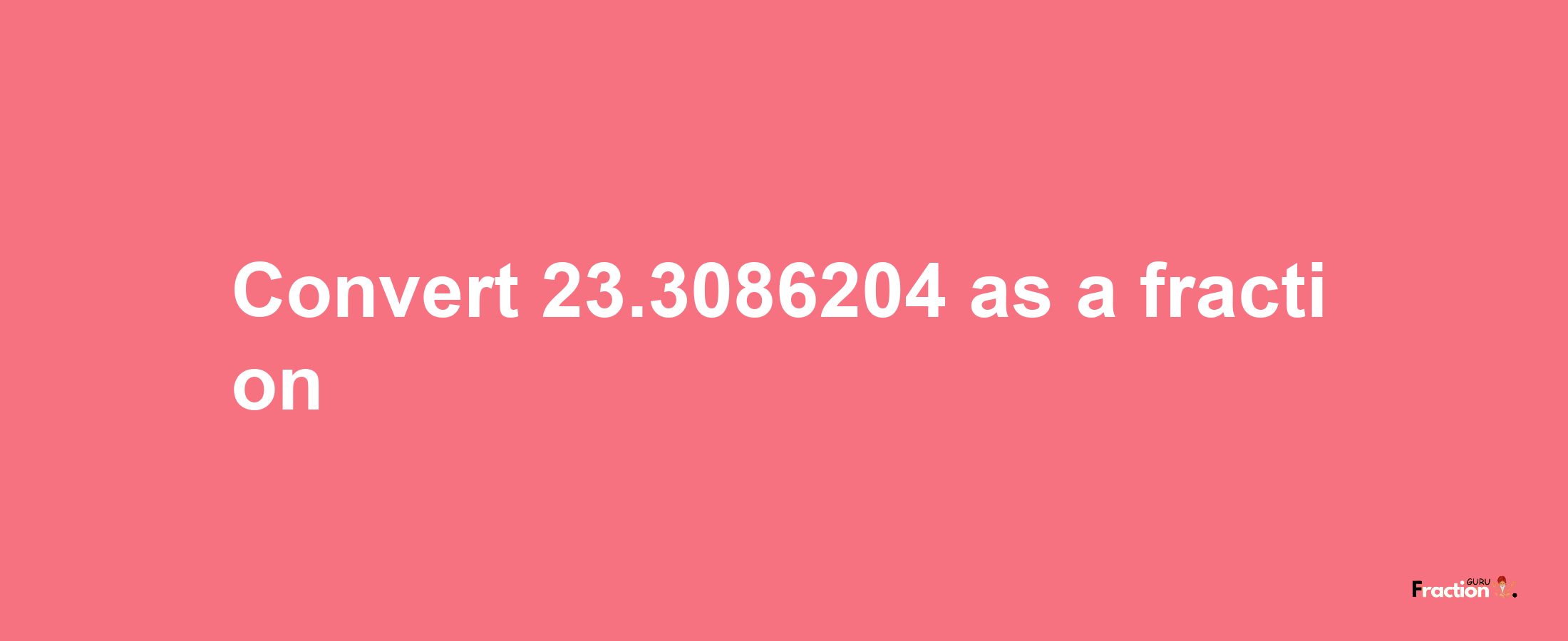 How to convert 23.3086204 as a fraction