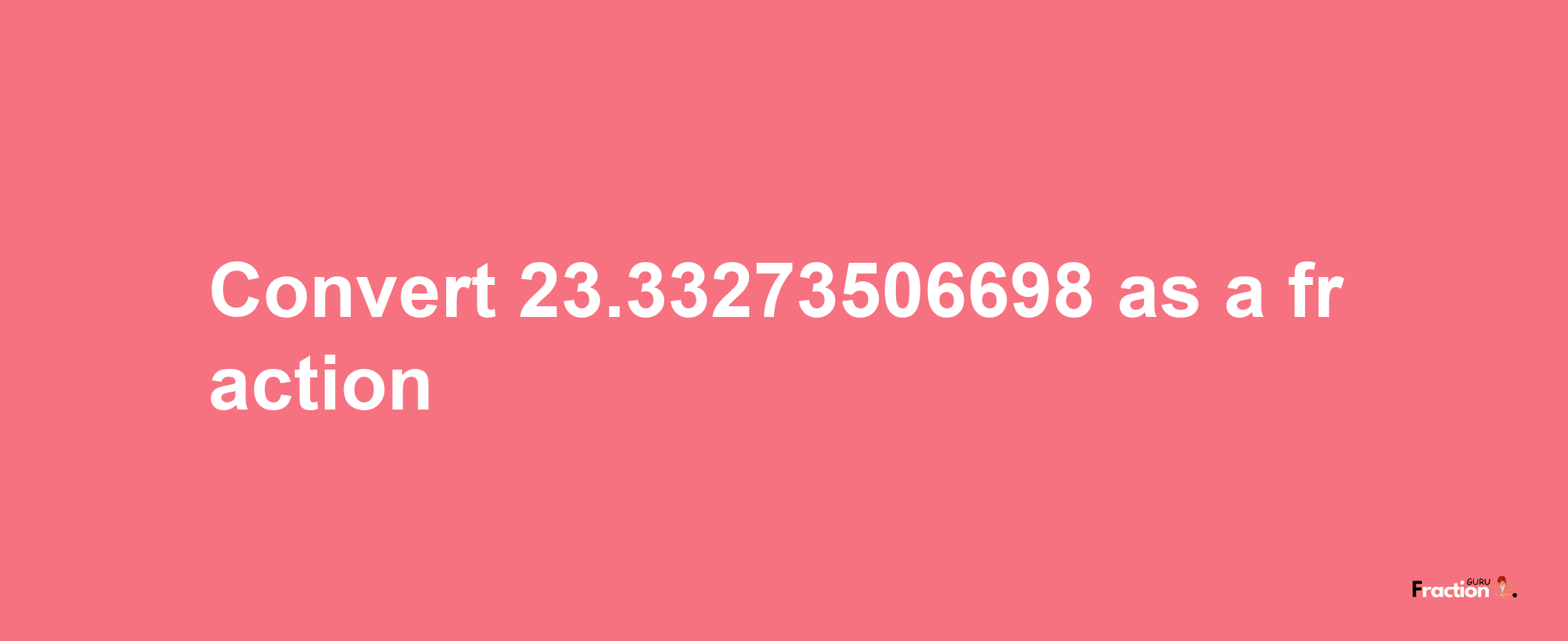 How to convert 23.33273506698 as a fraction