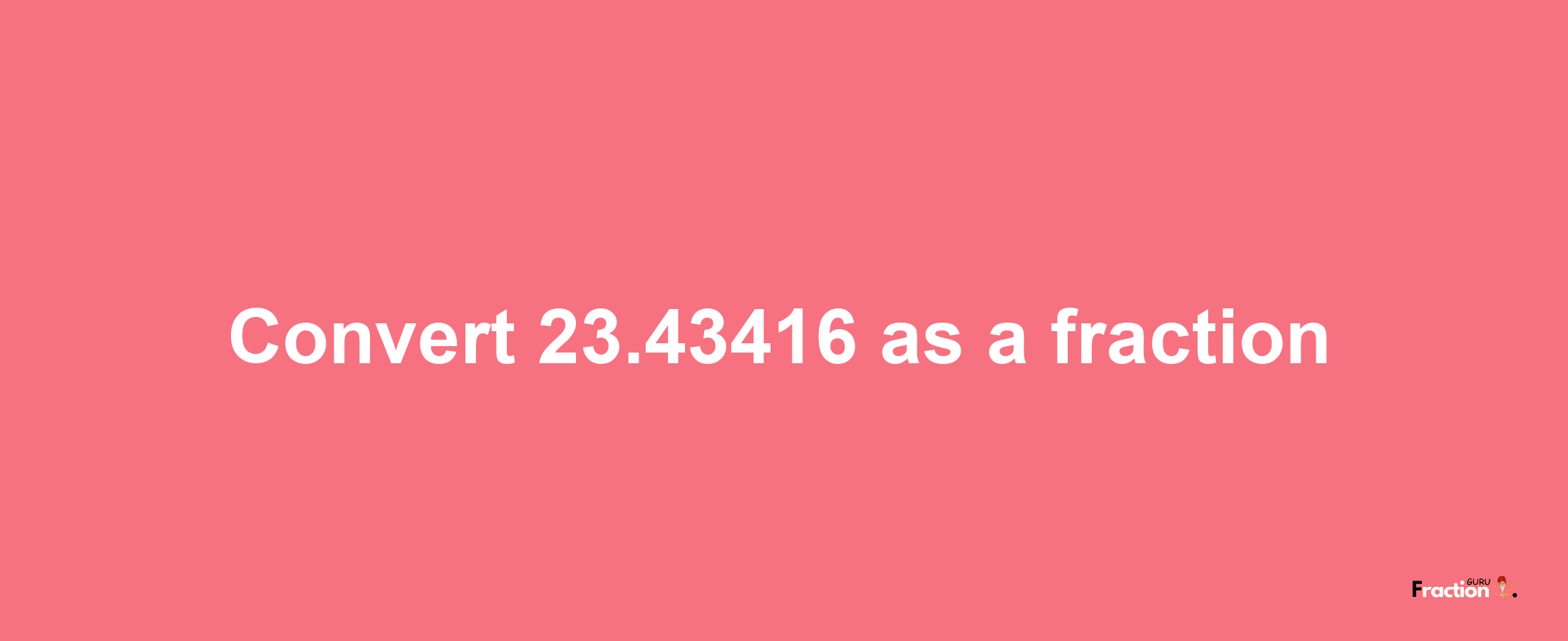 How to convert 23.43416 as a fraction