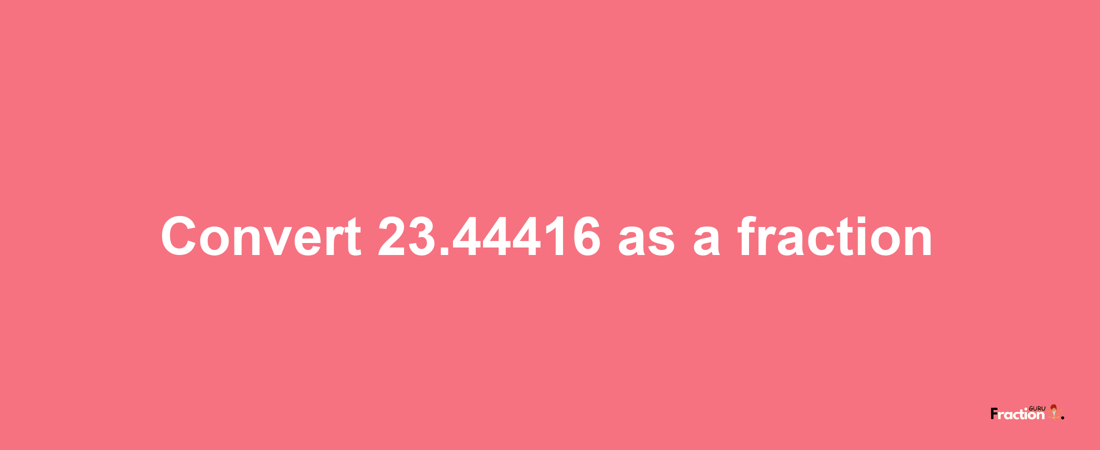 How to convert 23.44416 as a fraction