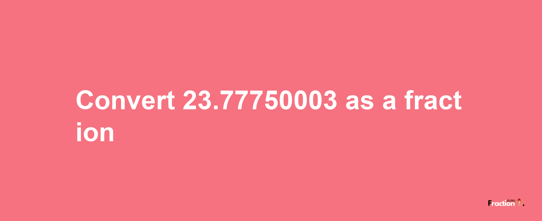 How to convert 23.77750003 as a fraction