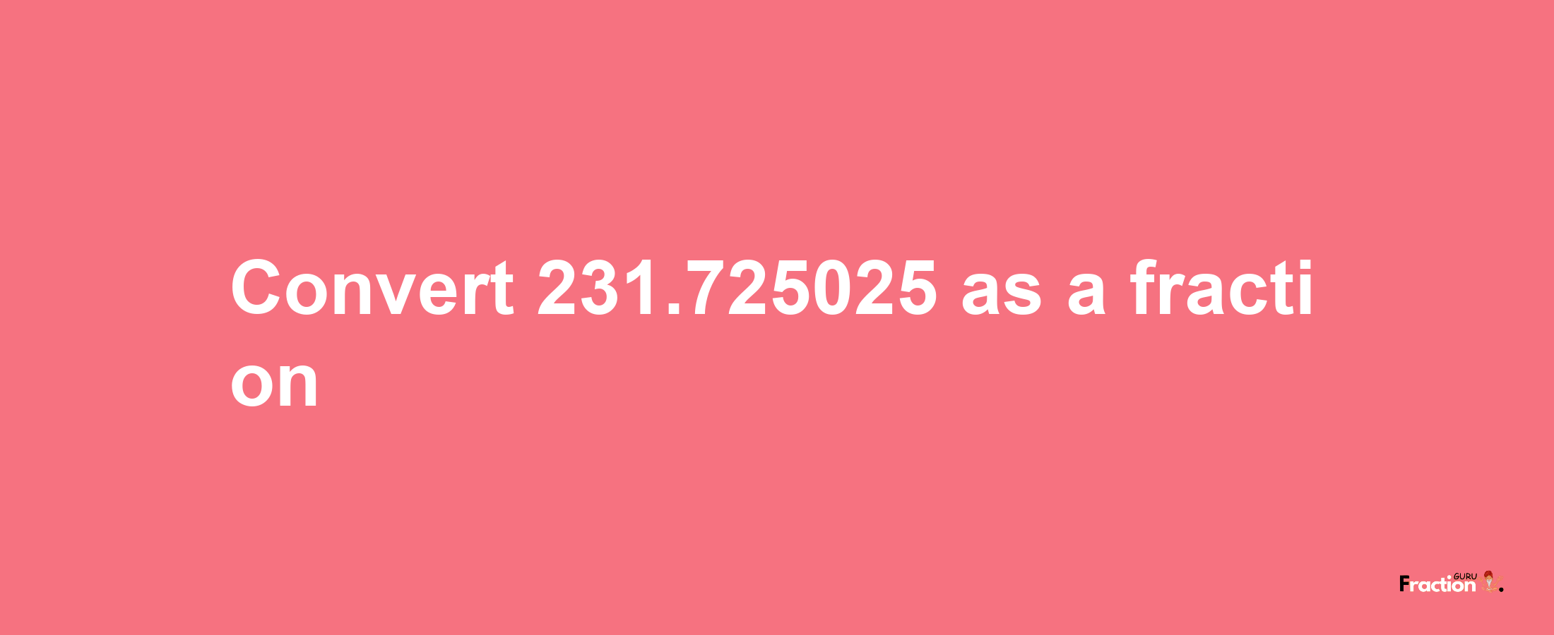 How to convert 231.725025 as a fraction