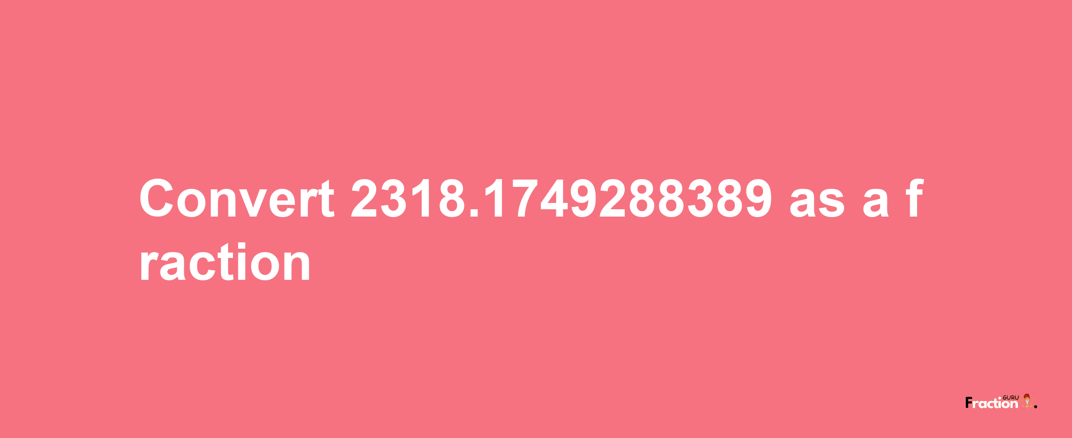 How to convert 2318.1749288389 as a fraction