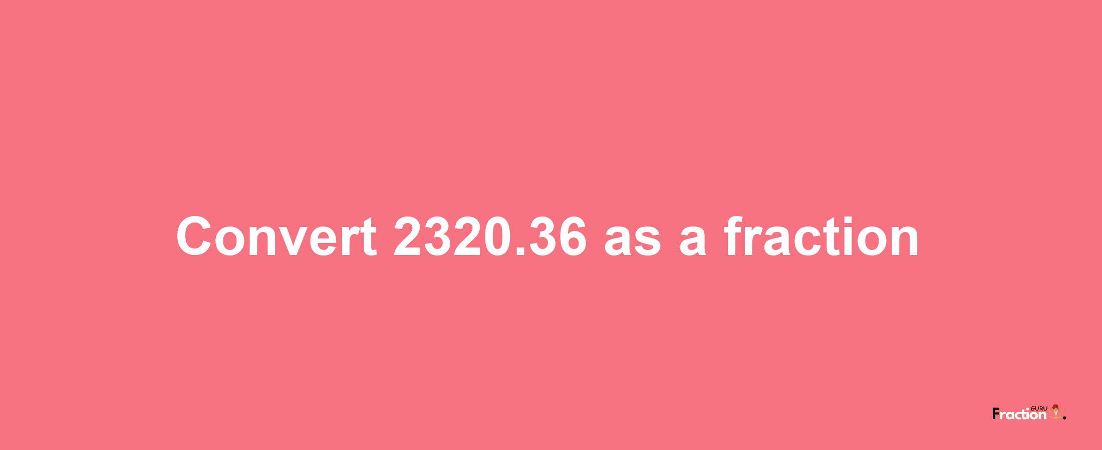 How to convert 2320.36 as a fraction