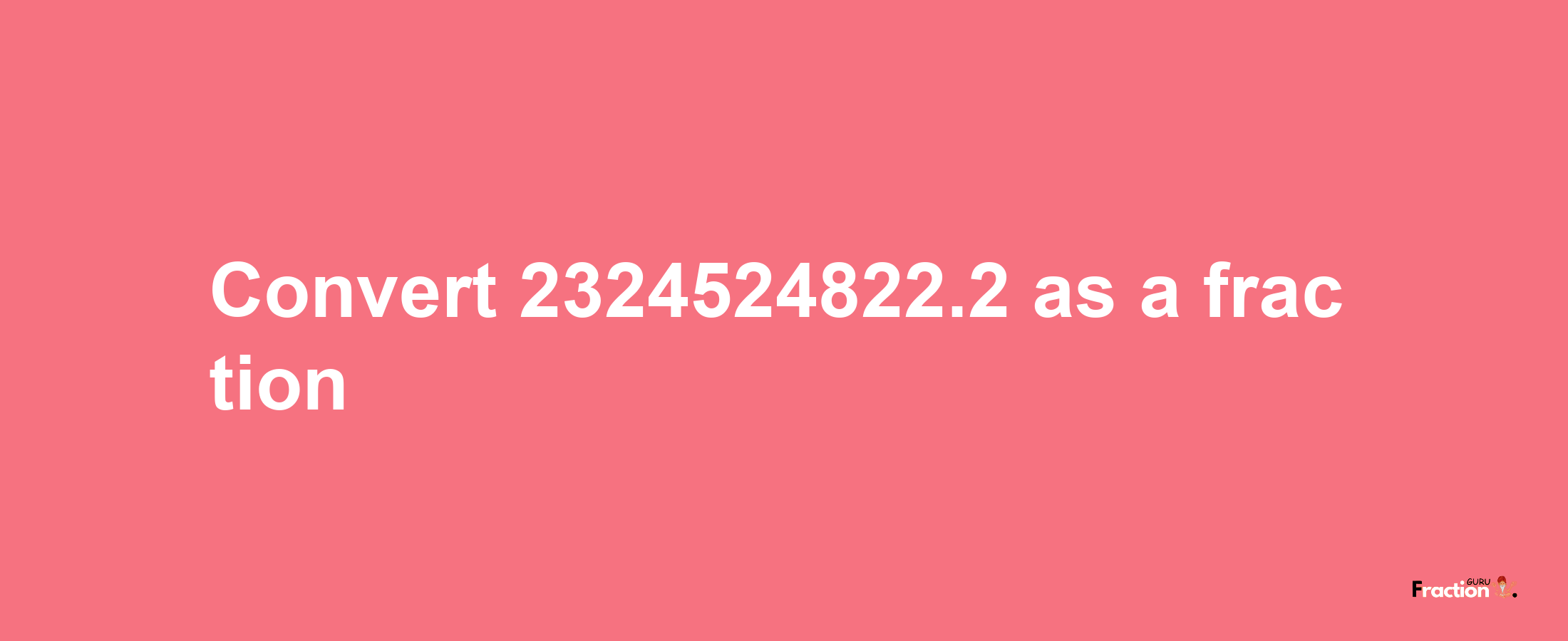 How to convert 2324524822.2 as a fraction