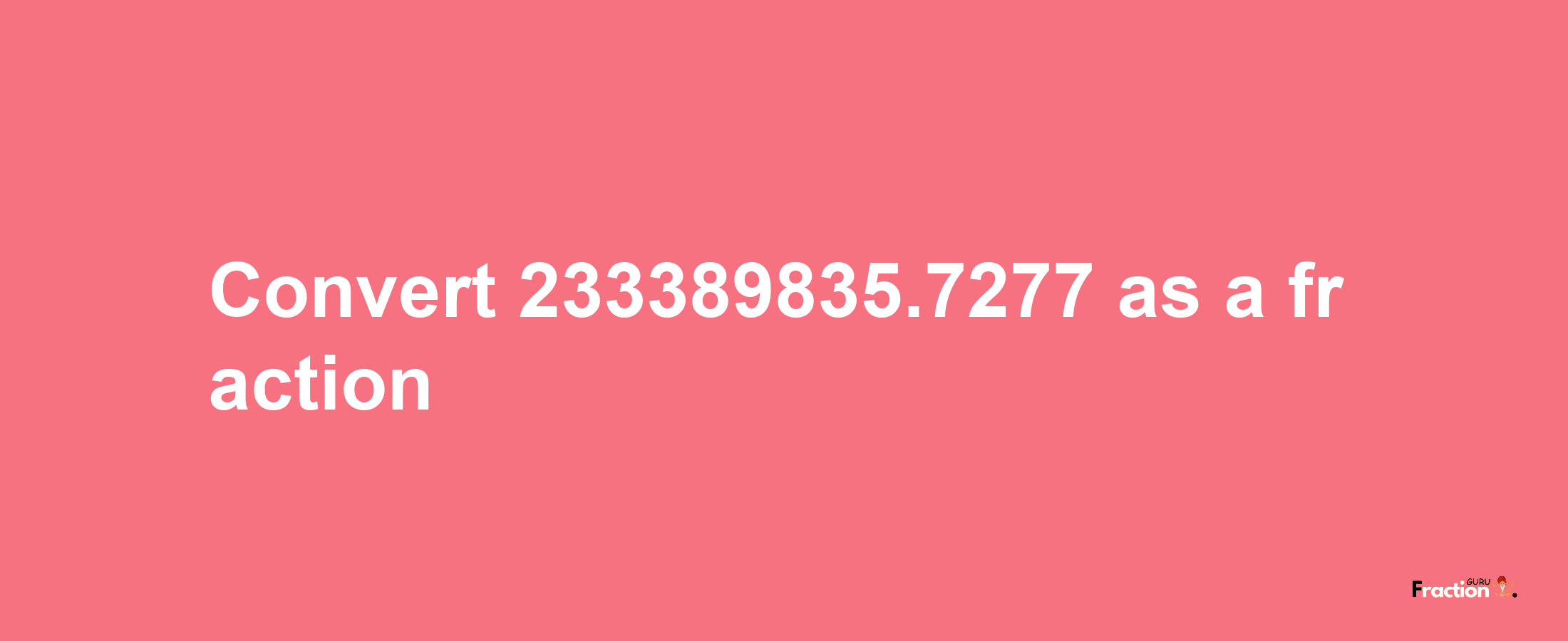 How to convert 233389835.7277 as a fraction