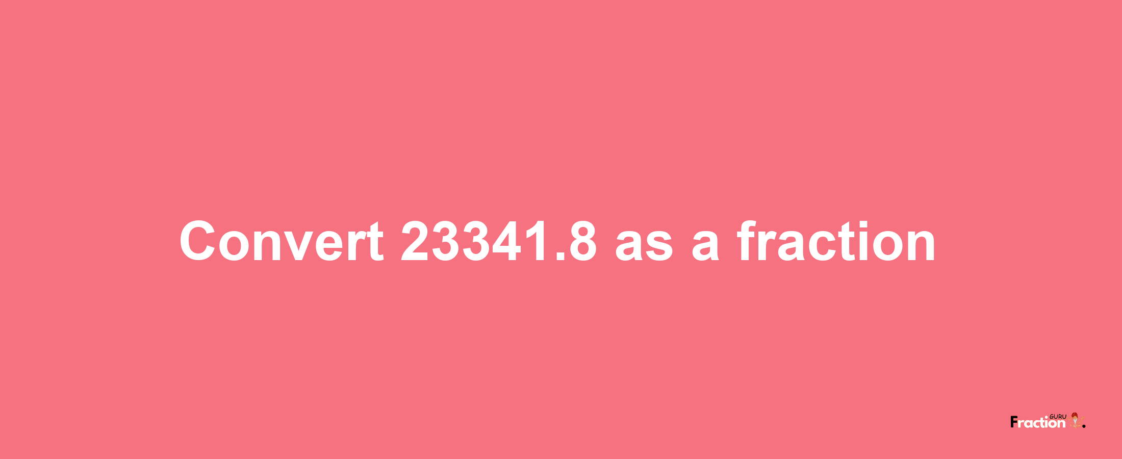 How to convert 23341.8 as a fraction