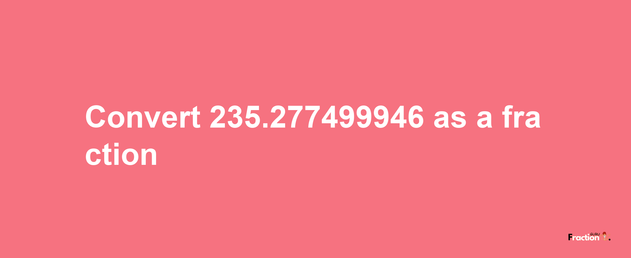 How to convert 235.277499946 as a fraction