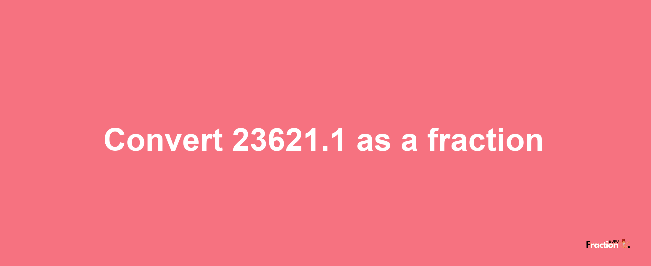 How to convert 23621.1 as a fraction