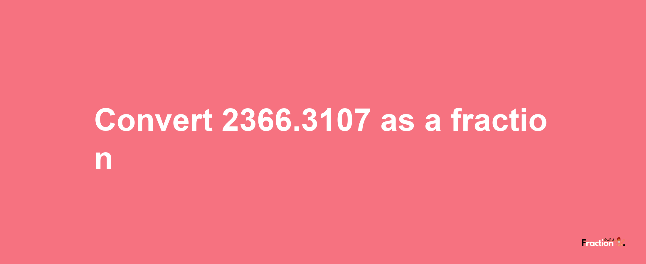 How to convert 2366.3107 as a fraction