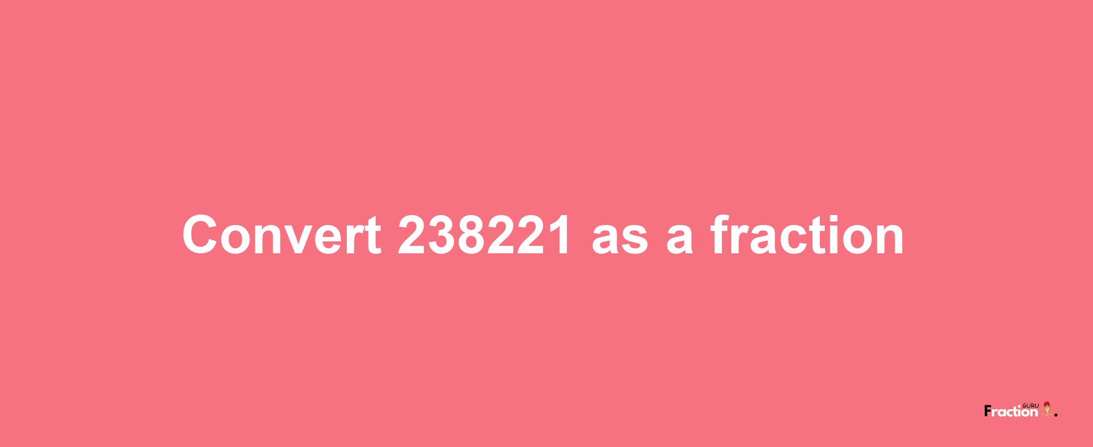 How to convert 238221 as a fraction