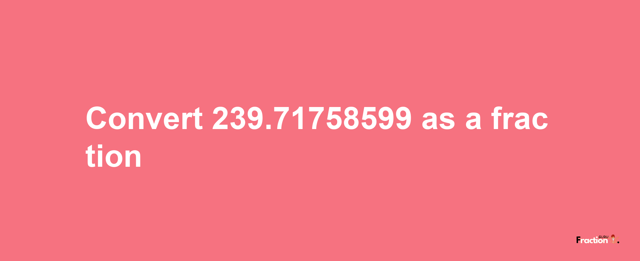 How to convert 239.71758599 as a fraction