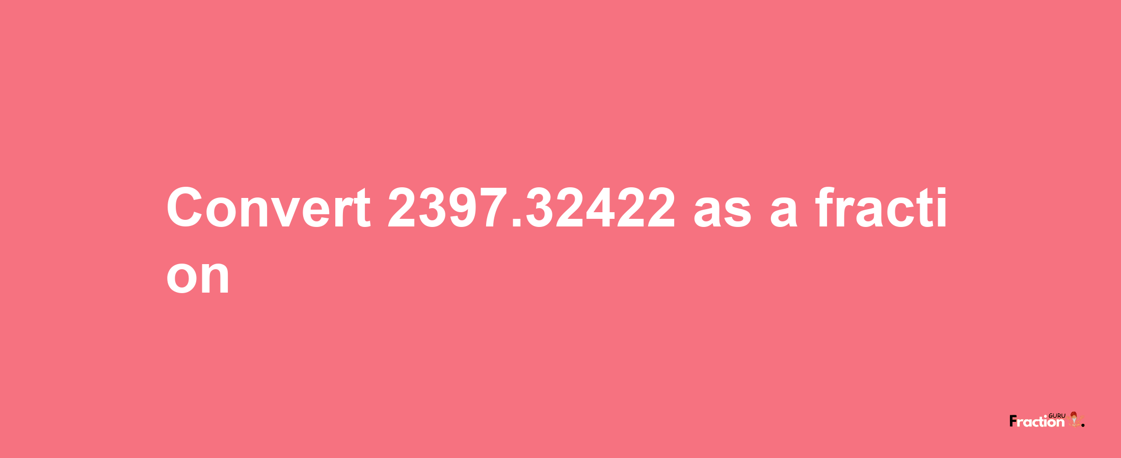 How to convert 2397.32422 as a fraction