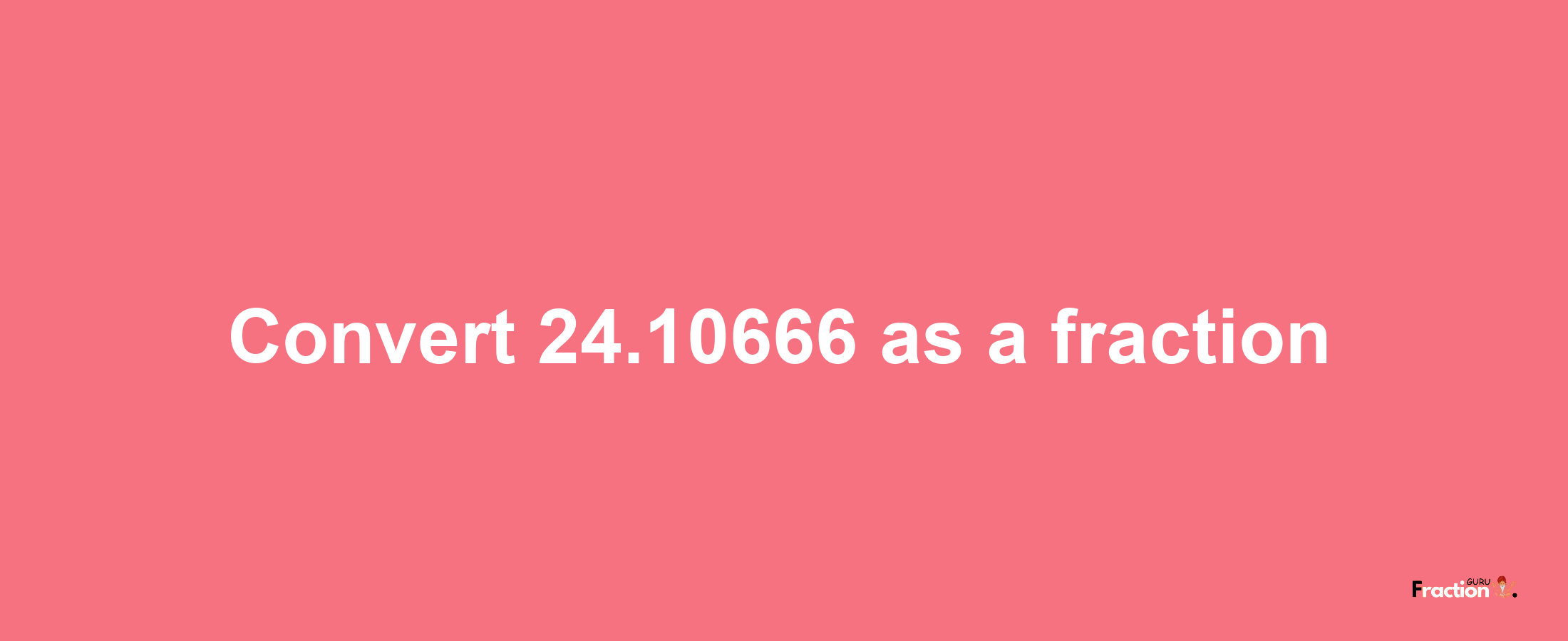 How to convert 24.10666 as a fraction