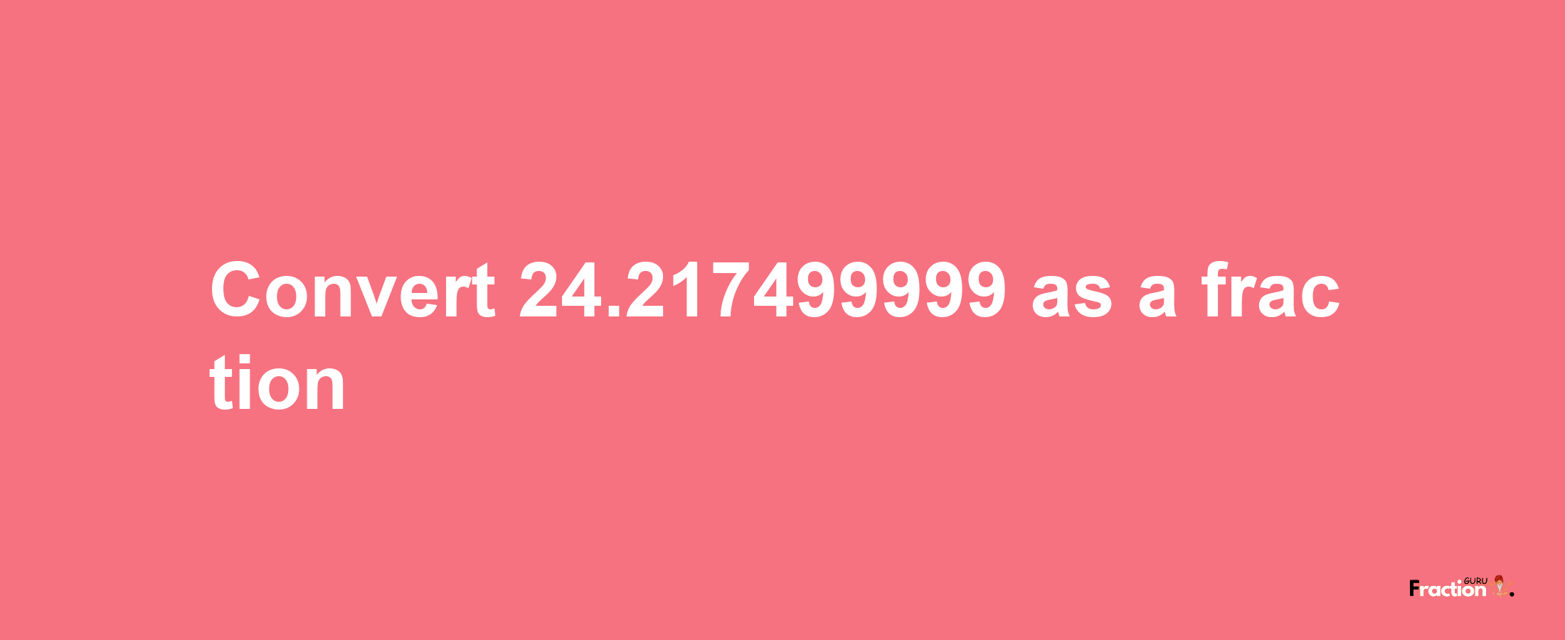 How to convert 24.217499999 as a fraction