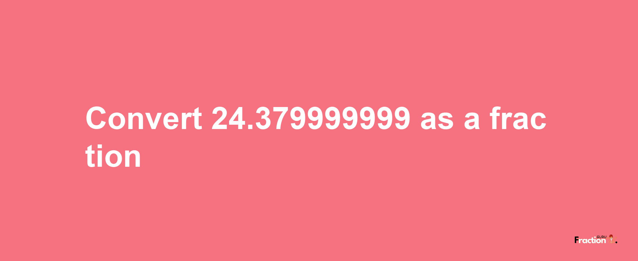 How to convert 24.379999999 as a fraction