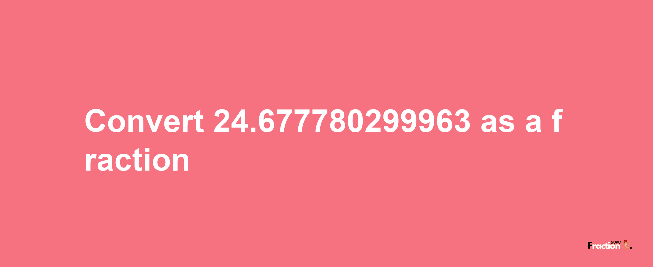 How to convert 24.677780299963 as a fraction