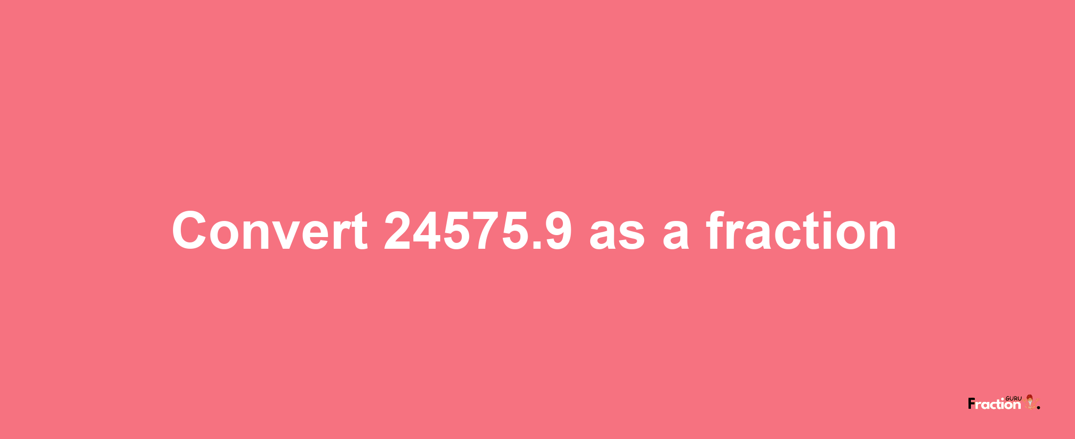 How to convert 24575.9 as a fraction