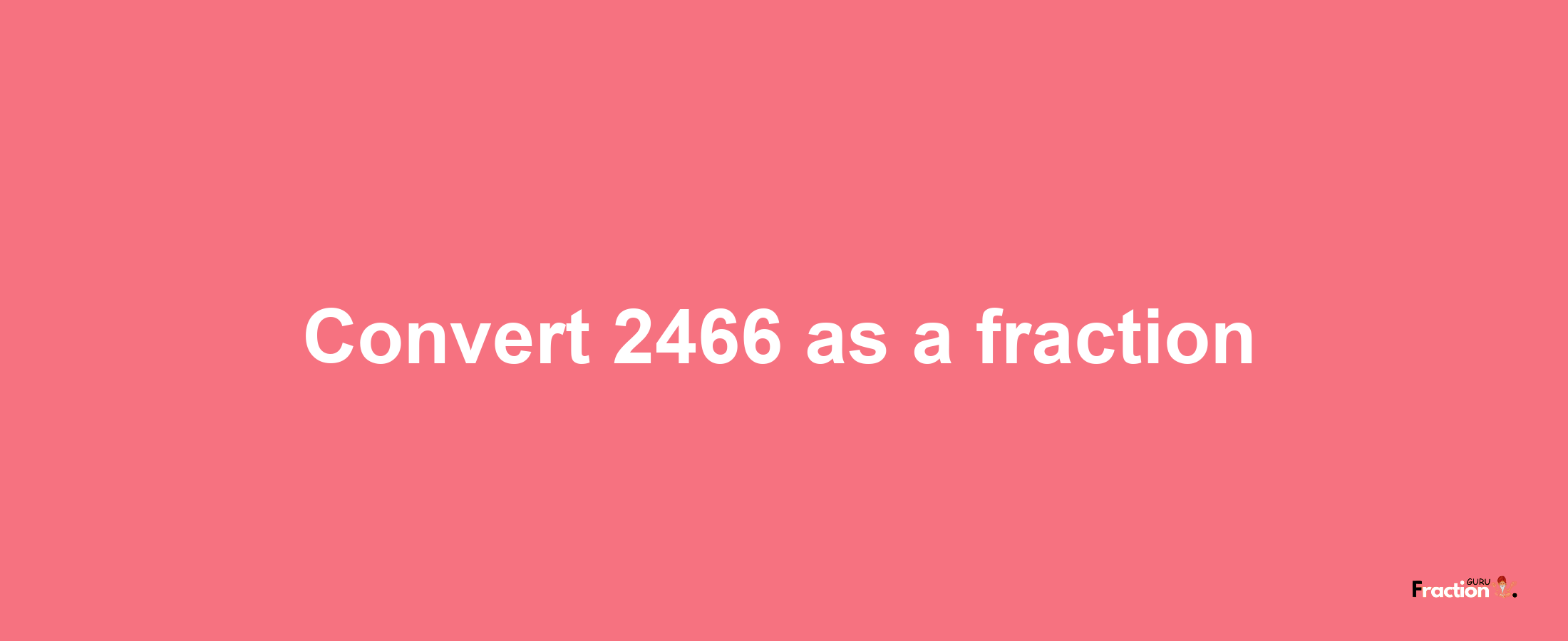 How to convert 2466 as a fraction