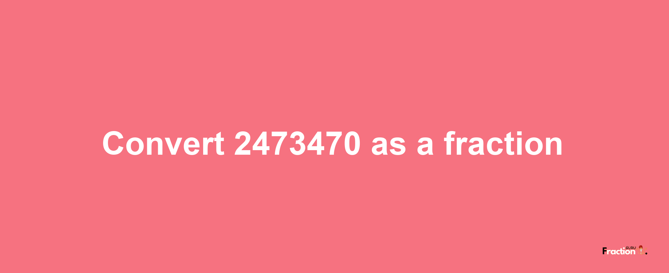 How to convert 2473470 as a fraction