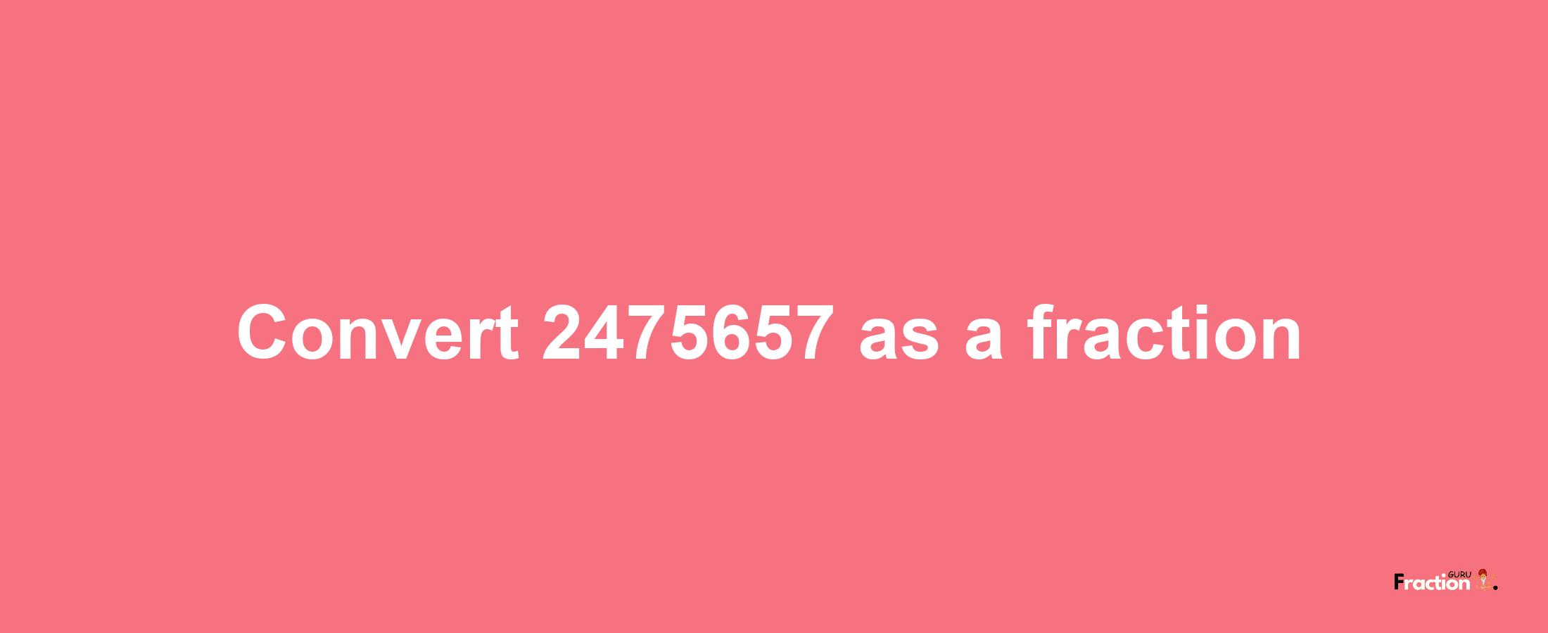 How to convert 2475657 as a fraction