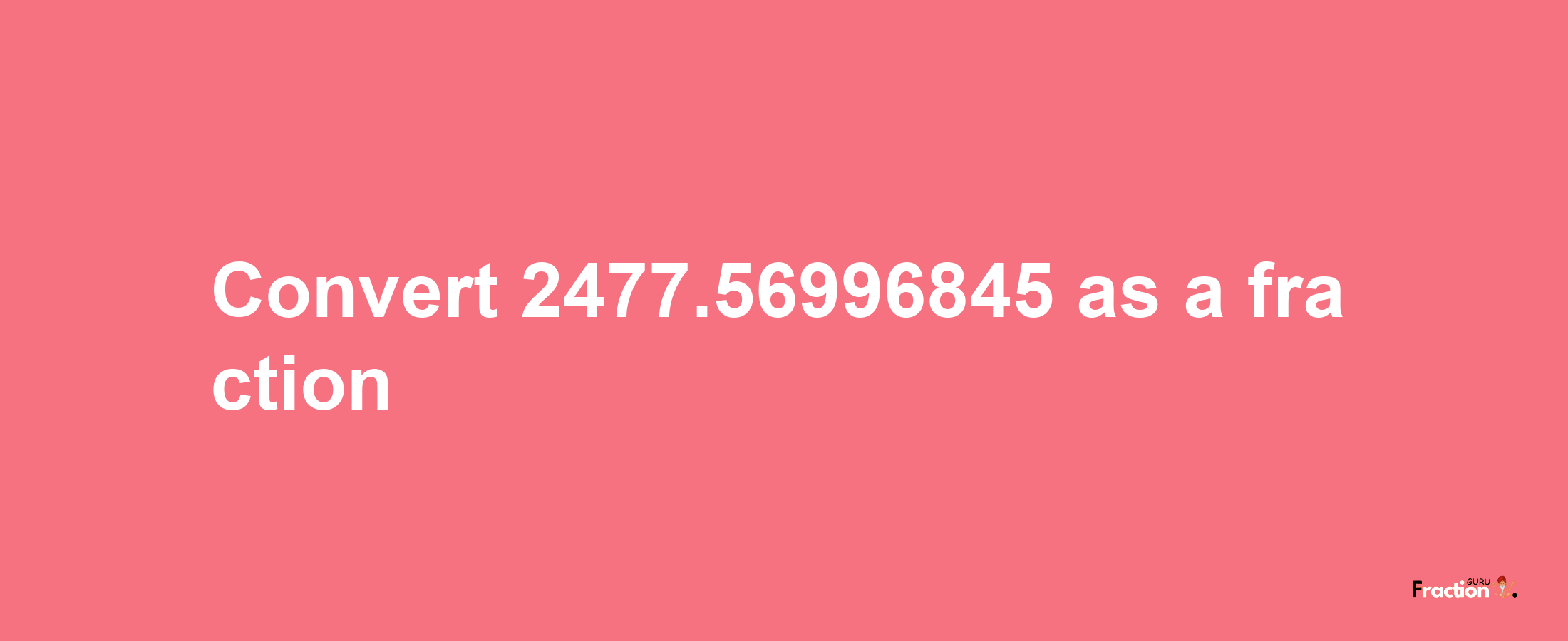 How to convert 2477.56996845 as a fraction