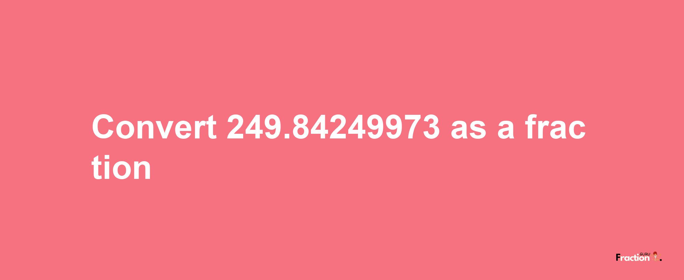 How to convert 249.84249973 as a fraction