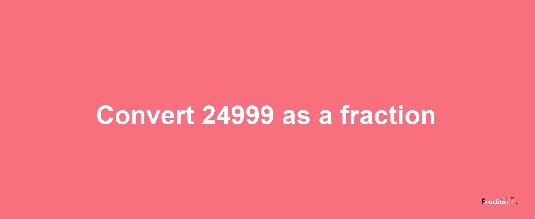 How to convert 24999 as a fraction