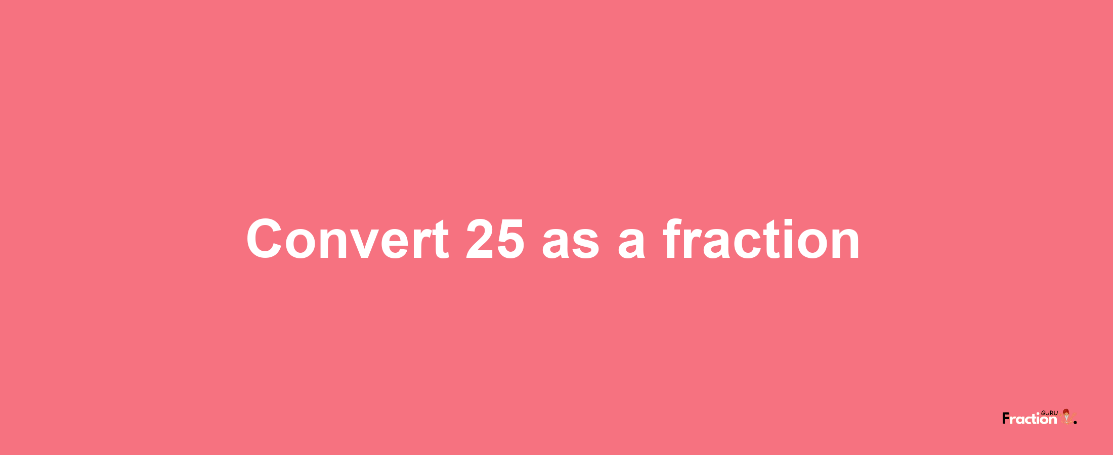 How to convert 25 as a fraction