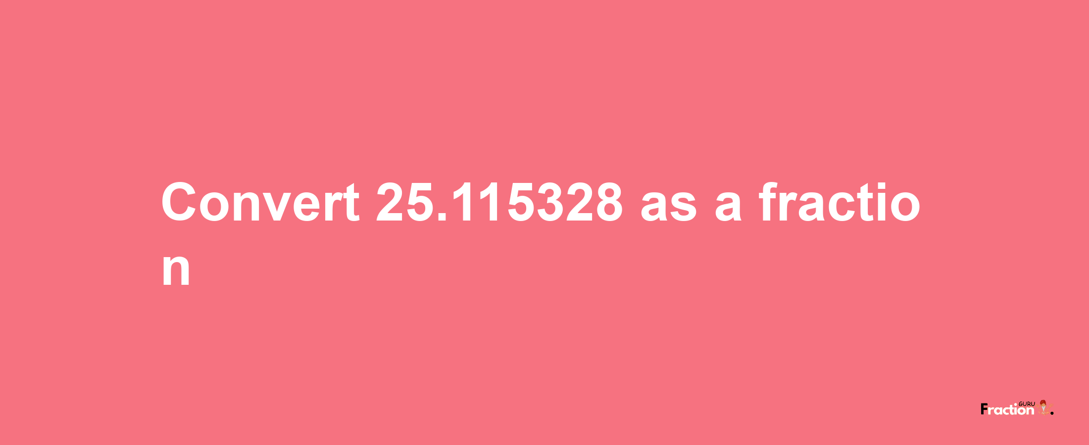 How to convert 25.115328 as a fraction