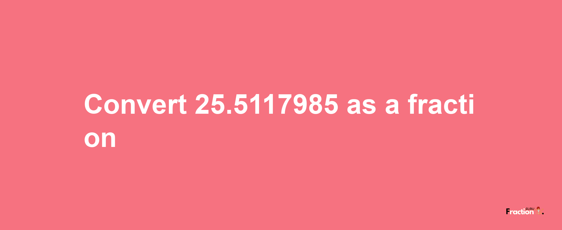 How to convert 25.5117985 as a fraction