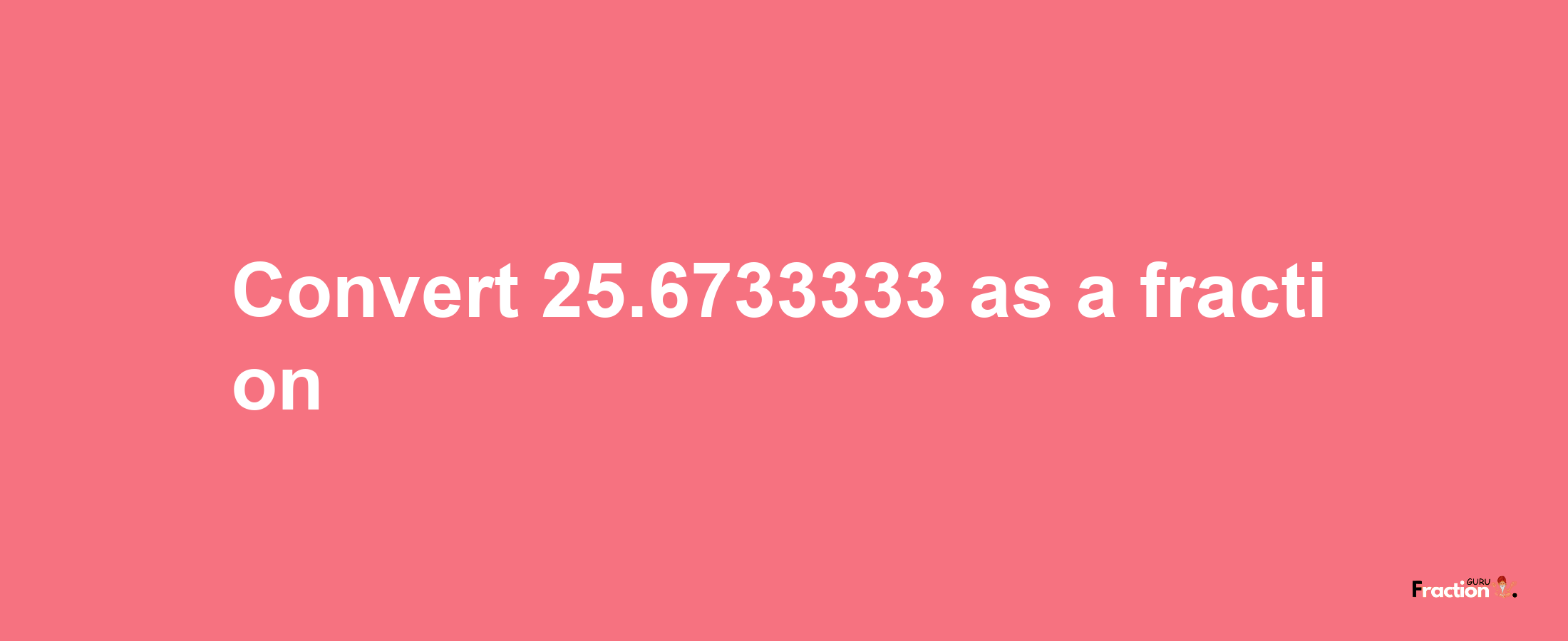 How to convert 25.6733333 as a fraction