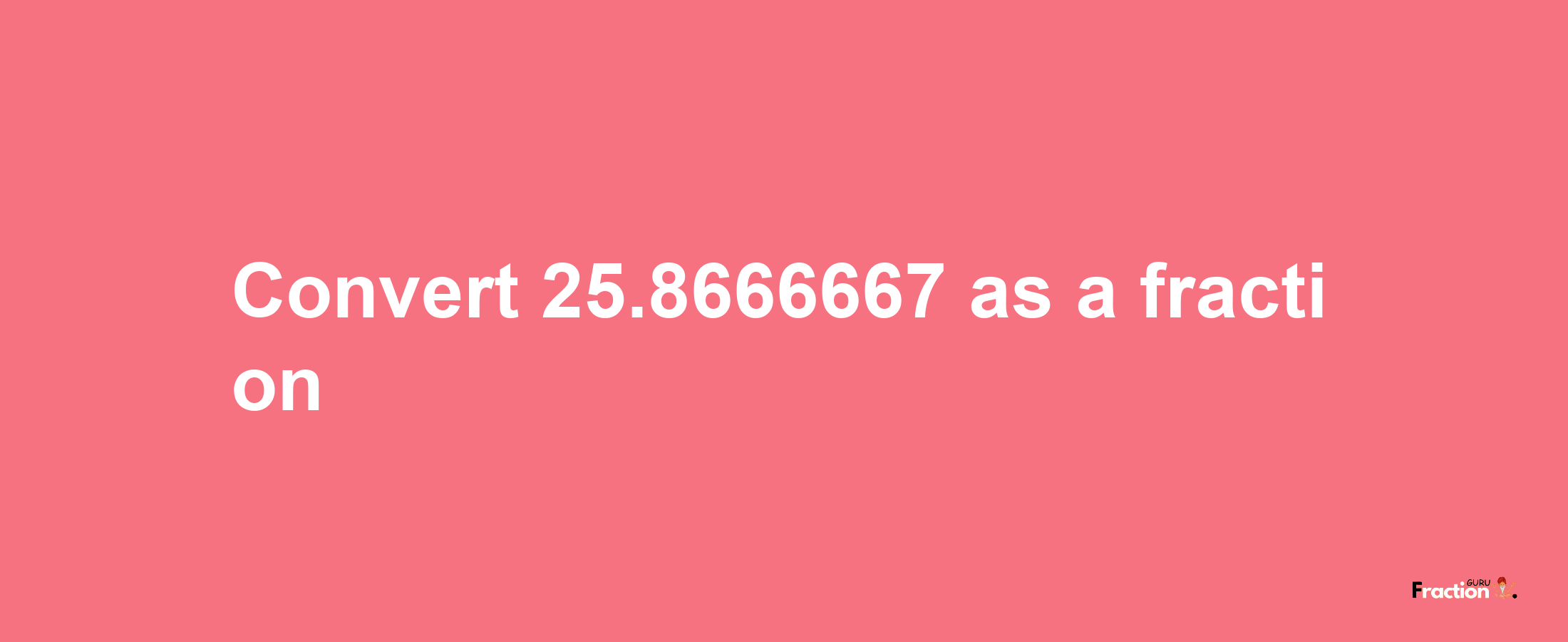 How to convert 25.8666667 as a fraction