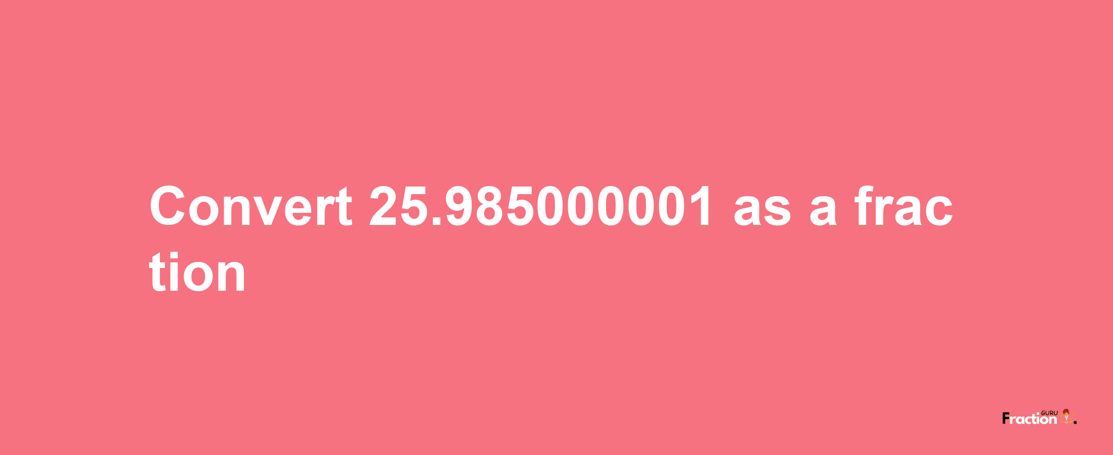 How to convert 25.985000001 as a fraction