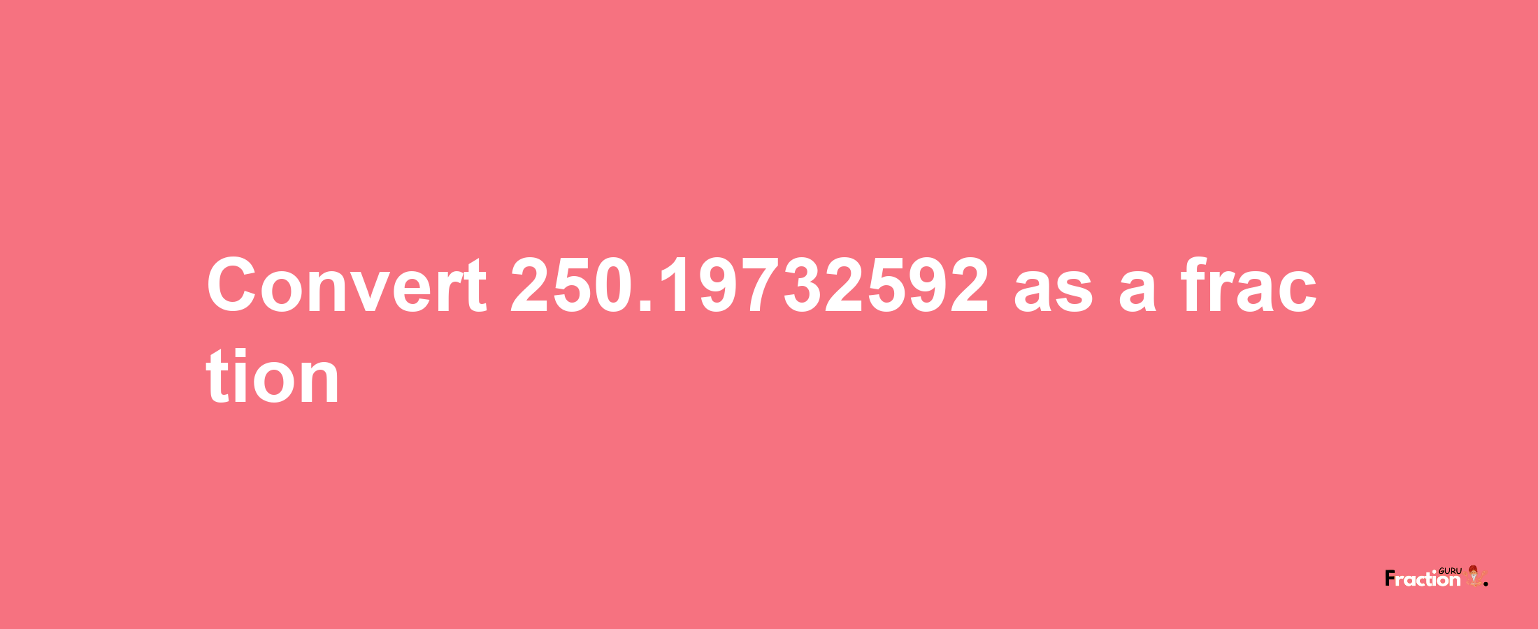 How to convert 250.19732592 as a fraction