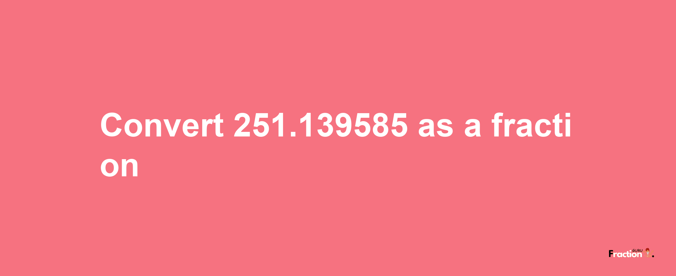 How to convert 251.139585 as a fraction