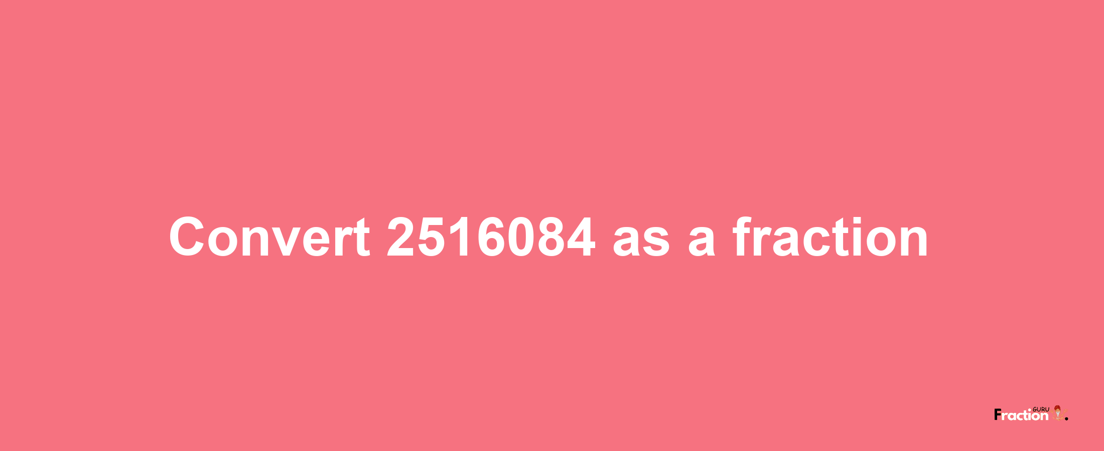 How to convert 2516084 as a fraction