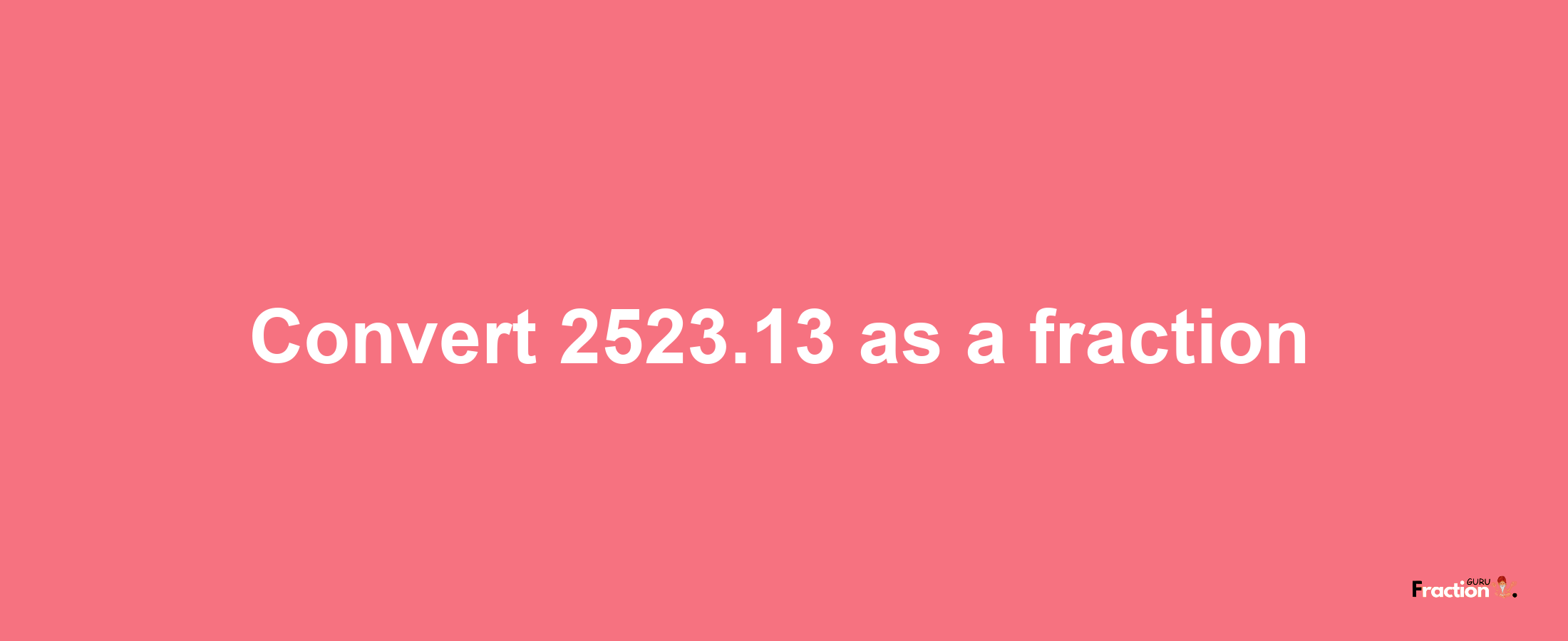 How to convert 2523.13 as a fraction