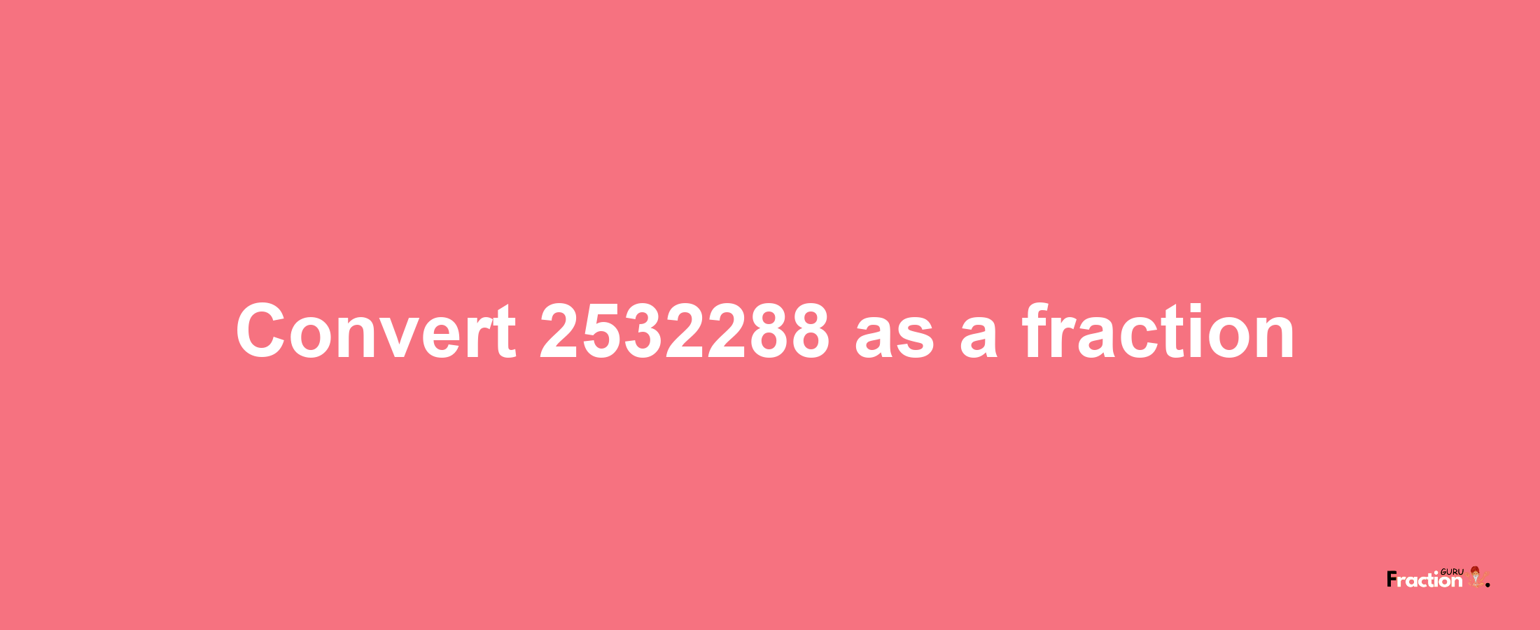 How to convert 2532288 as a fraction