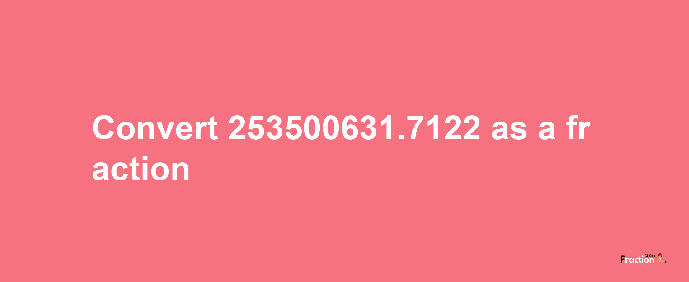 How to convert 253500631.7122 as a fraction