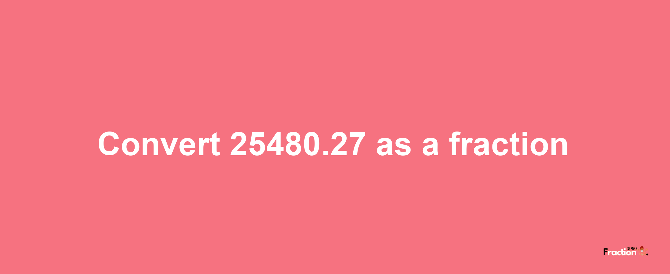 How to convert 25480.27 as a fraction