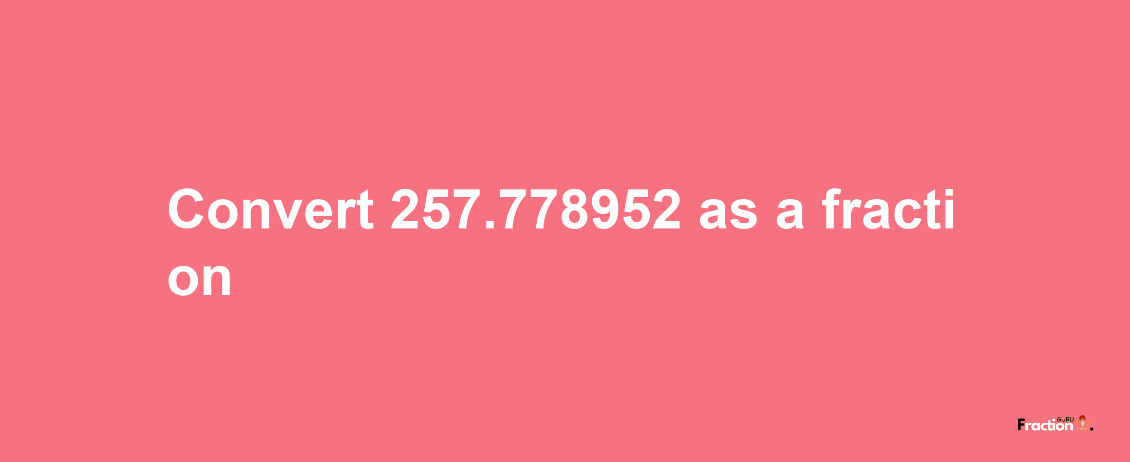 How to convert 257.778952 as a fraction