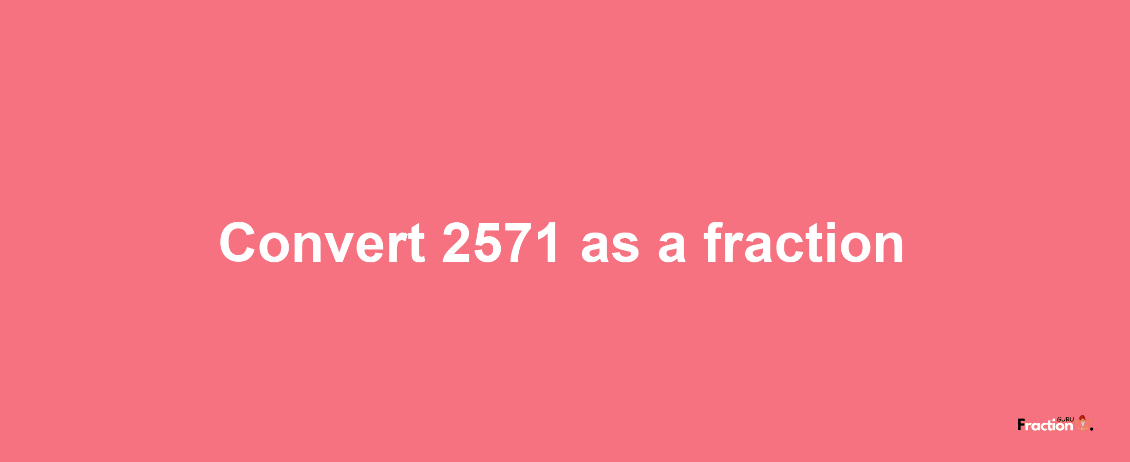 How to convert 2571 as a fraction