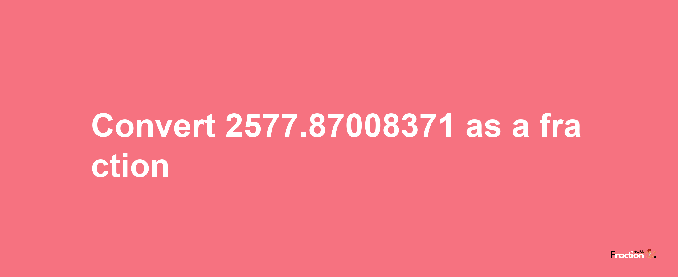 How to convert 2577.87008371 as a fraction