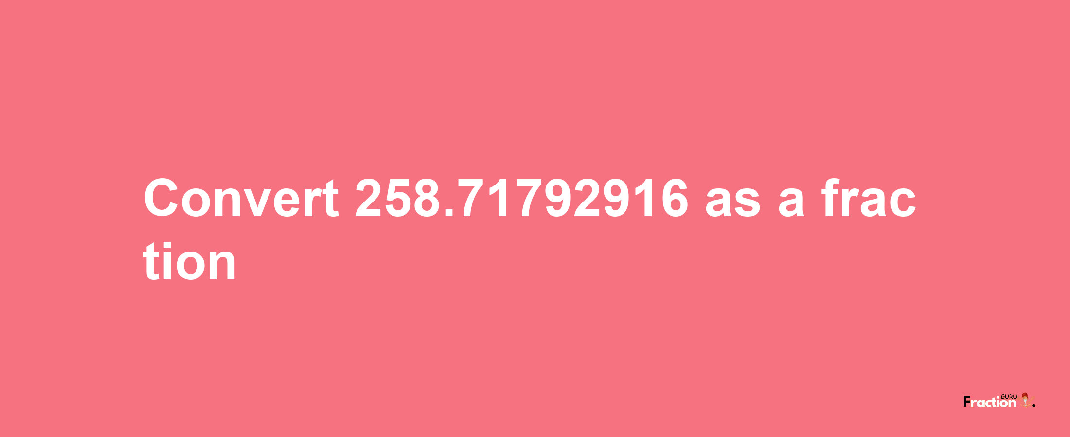 How to convert 258.71792916 as a fraction