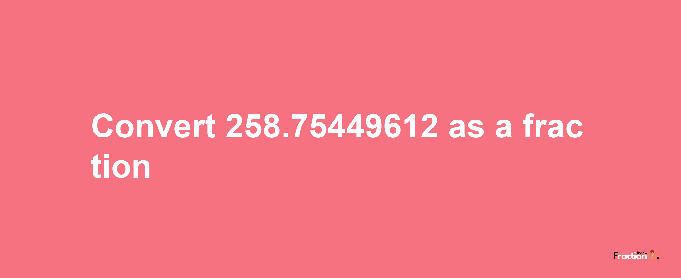 How to convert 258.75449612 as a fraction