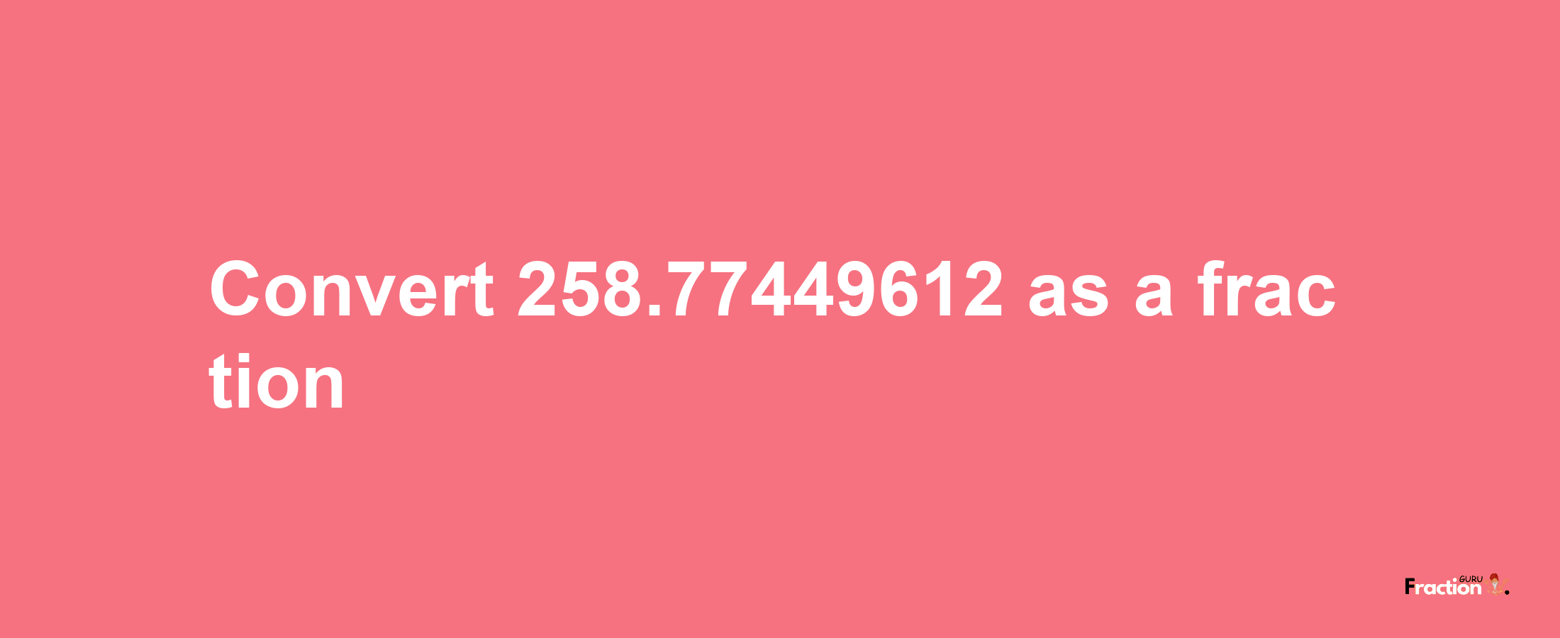 How to convert 258.77449612 as a fraction