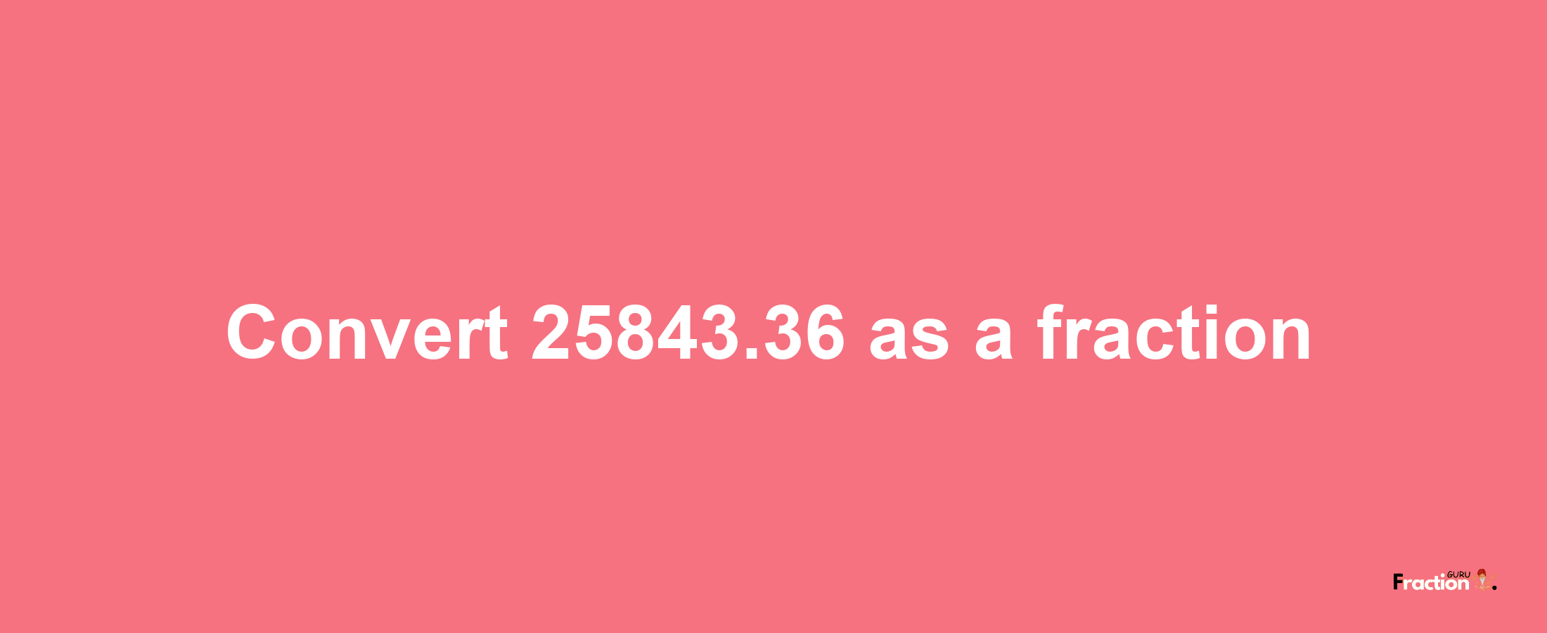 How to convert 25843.36 as a fraction