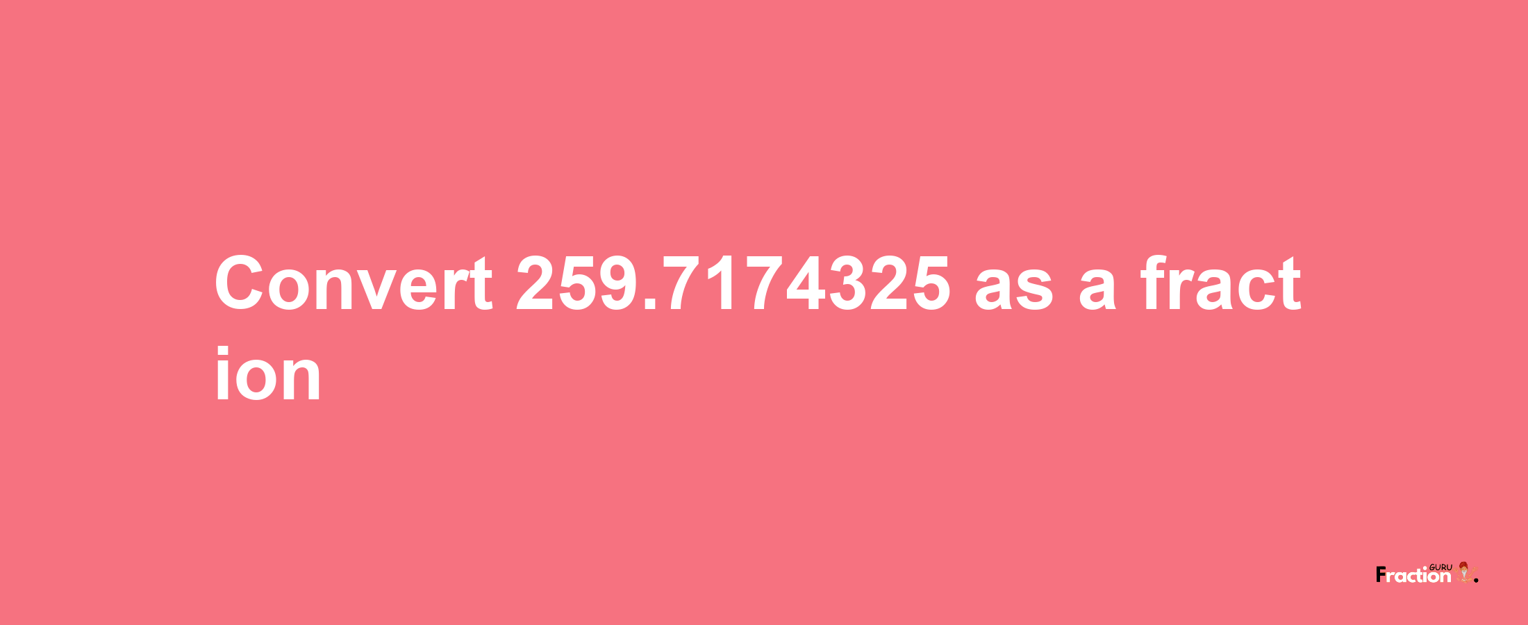 How to convert 259.7174325 as a fraction