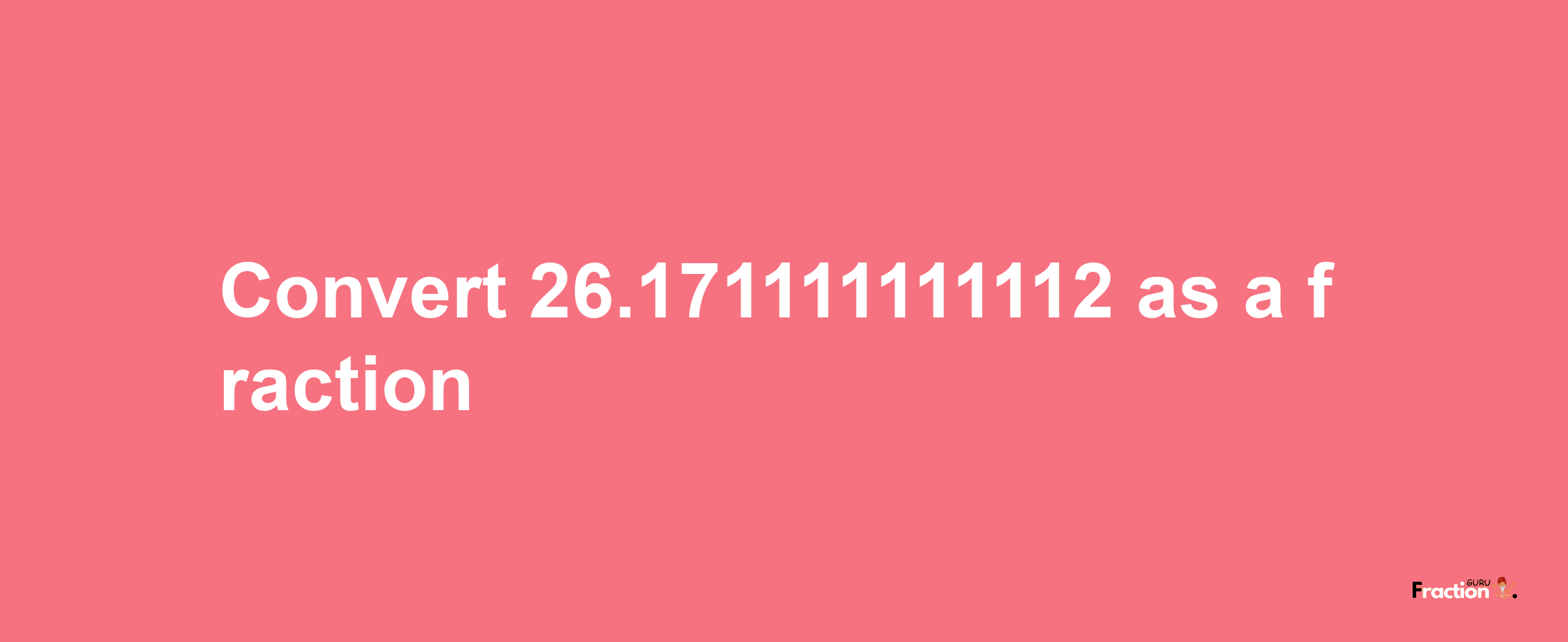 How to convert 26.171111111112 as a fraction